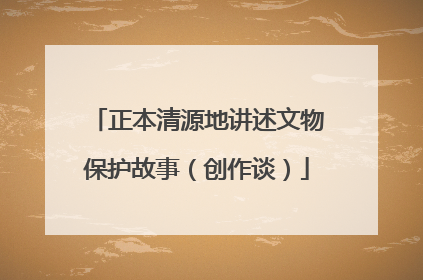 正本清源地讲述文物保护故事（创作谈）