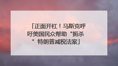 正面开杠！马斯克呼吁美国民众帮助“扼杀”特朗普减税法案