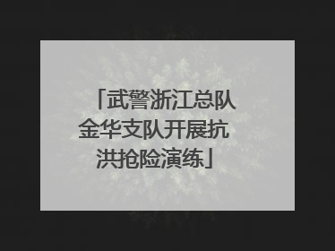 武警浙江总队金华支队开展抗洪抢险演练
