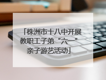 株洲市十八中开展教职工子弟“六一”亲子游艺活动