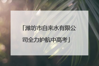 潍坊市自来水有限公司全力护航中高考