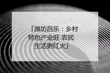 潍坊昌乐：乡村特色产业旺 农民生活更红火
