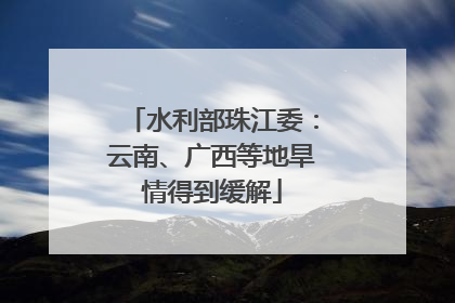 水利部珠江委：云南、广西等地旱情得到缓解
