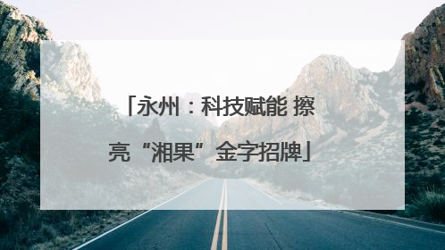 永州：科技赋能 擦亮“湘果”金字招牌