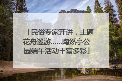 民俗专家开讲，主题花舟巡游……陶然亭公园端午活动丰富多彩