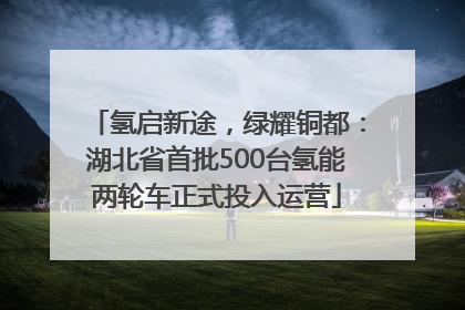 氢启新途，绿耀铜都：湖北省首批500台氢能两轮车正式投入运营
