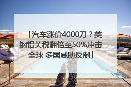 汽车涨价4000刀？美钢铝关税翻倍至50%冲击全球 多国威胁反制