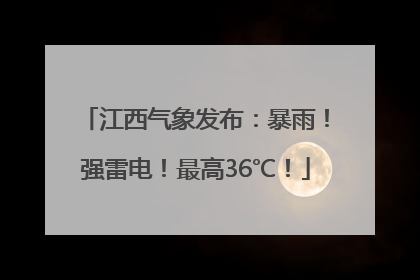 江西气象发布：暴雨！强雷电！最高36℃！