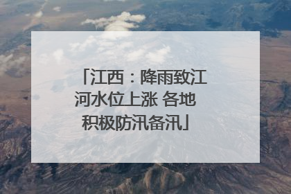 江西：降雨致江河水位上涨 各地积极防汛备汛