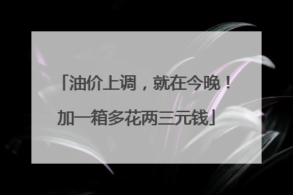 油价上调，就在今晚！加一箱多花两三元钱