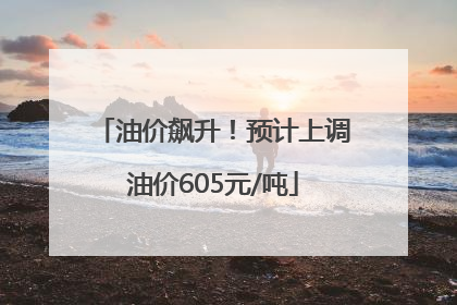 油价飙升！预计上调油价605元/吨
