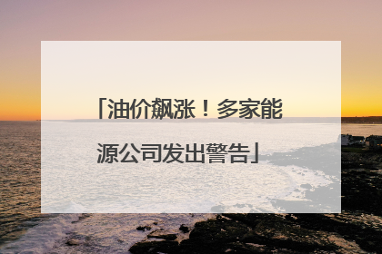 油价飙涨！多家能源公司发出警告