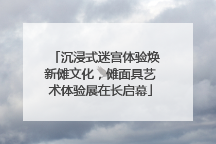 沉浸式迷宫体验焕新傩文化，傩面具艺术体验展在长启幕