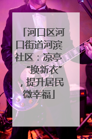 河口区河口街道河滨社区：凉亭“换新衣”，提升居民微幸福