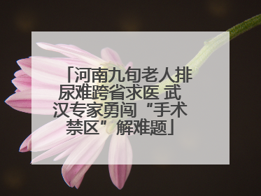 河南九旬老人排尿难跨省求医 武汉专家勇闯“手术禁区”解难题