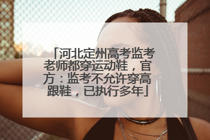 河北定州高考监考老师都穿运动鞋，官方：监考不允许穿高跟鞋，已执行多年