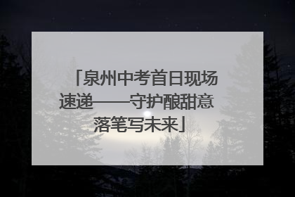 泉州中考首日现场速递——守护酿甜意 落笔写未来