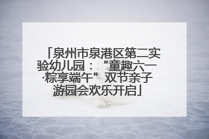 泉州市泉港区第二实验幼儿园：“童趣六一·粽享端午”双节亲子游园会欢乐开启