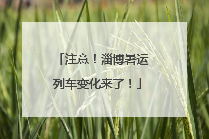 注意！淄博暑运列车变化来了！