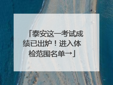 泰安这一考试成绩已出炉！进入体检范围名单→