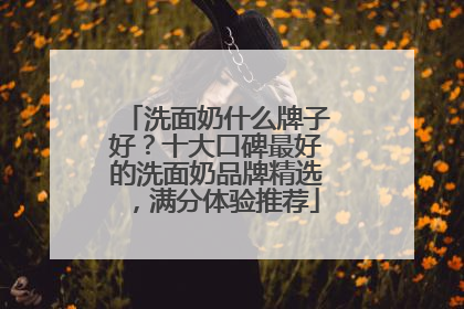 洗面奶什么牌子好？十大口碑最好的洗面奶品牌精选，满分体验推荐