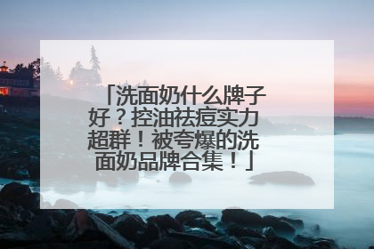 洗面奶什么牌子好？控油祛痘实力超群！被夸爆的洗面奶品牌合集！