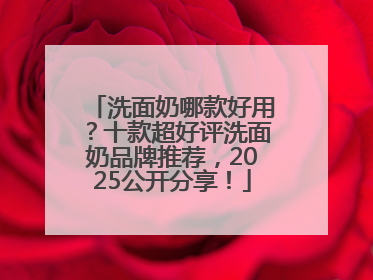 洗面奶哪款好用？十款超好评洗面奶品牌推荐，2025公开分享！