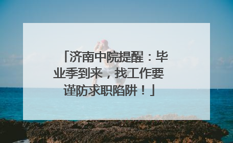 济南中院提醒：毕业季到来，找工作要谨防求职陷阱！