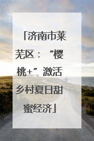 济南市莱芜区：“樱桃+”激活乡村夏日甜蜜经济