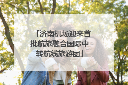 济南机场迎来首批航旅融合国际中转航线旅游团