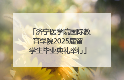 济宁医学院国际教育学院2025届留学生毕业典礼举行