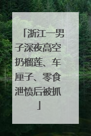 浙江一男子深夜高空扔榴莲、车厘子、零食泄愤后被抓