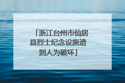 浙江台州市仙居县烈士纪念设施遭到人为破坏
