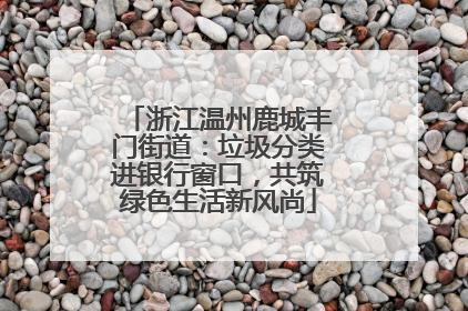 浙江温州鹿城丰门街道：垃圾分类进银行窗口，共筑绿色生活新风尚