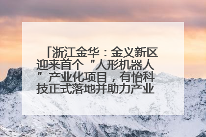 浙江金华：金义新区迎来首个“人形机器人”产业化项目，有怡科技正式落地并助力产业“加速度”