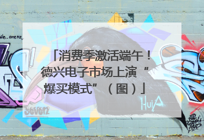 消费季激活端午！德兴电子市场上演“爆买模式”（图）