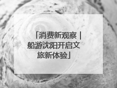 消费新观察｜船游沈阳开启文旅新体验