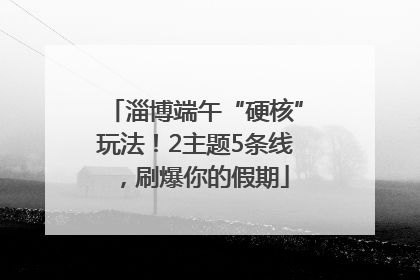淄博端午“硬核”玩法！2主题5条线，刷爆你的假期
