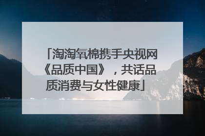 淘淘氧棉携手央视网《品质中国》，共话品质消费与女性健康