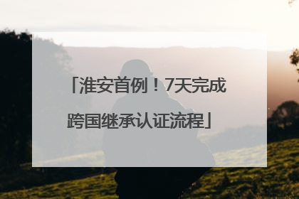 淮安首例！7天完成跨国继承认证流程