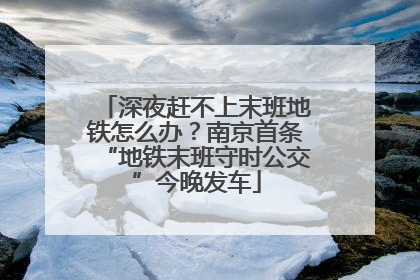 深夜赶不上末班地铁怎么办？南京首条“地铁末班守时公交”今晚发车