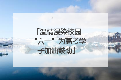 温情浸染校园 “六一”为高考学子加油鼓劲