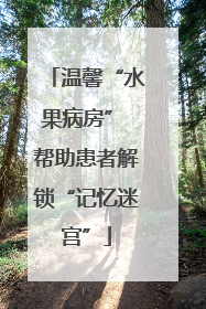 温馨“水果病房” 帮助患者解锁“记忆迷宫”