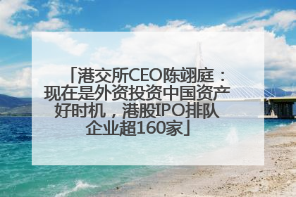 港交所CEO陈翊庭：现在是外资投资中国资产好时机，港股IPO排队企业超160家