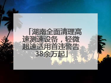 湖南全面清理高速测速设备，轻微超速适用首违警告38余万起