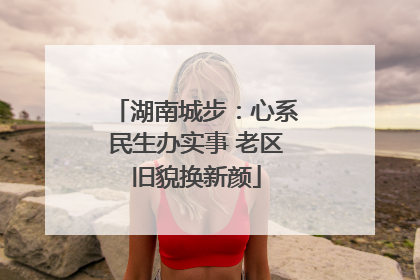 湖南城步：心系民生办实事 老区旧貌换新颜