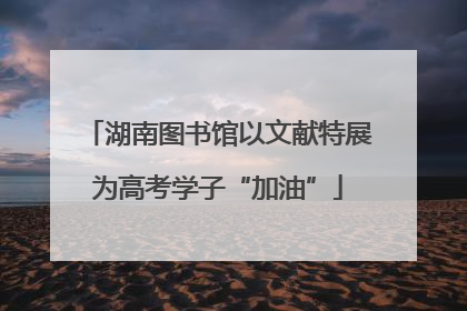 湖南图书馆以文献特展为高考学子“加油”