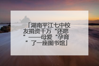 湖南平江七中校友捐资千万“还愿”——母爱“孕育”了一座图书馆
