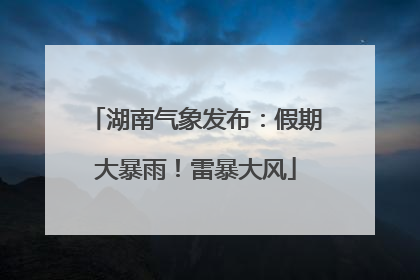 湖南气象发布：假期大暴雨！雷暴大风