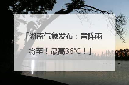 湖南气象发布：雷阵雨将至！最高36℃！